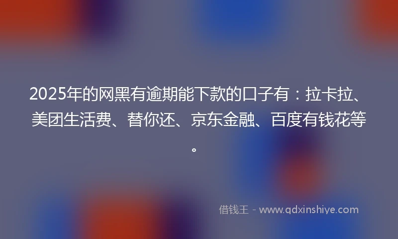 2025年的网黑有逾期能下款的口子有：拉卡拉、美团生活费、替你还、京东金融、百度有钱花等。
