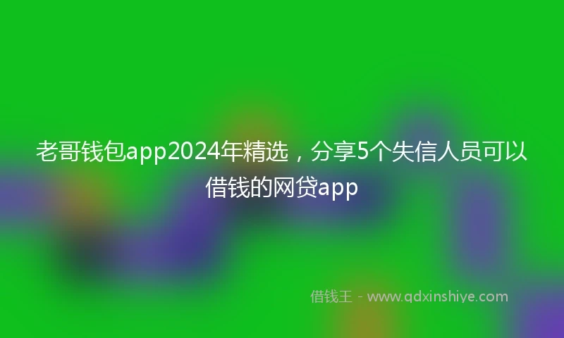 老哥钱包app2024年精选，分享5个失信人员可以借钱的网贷app