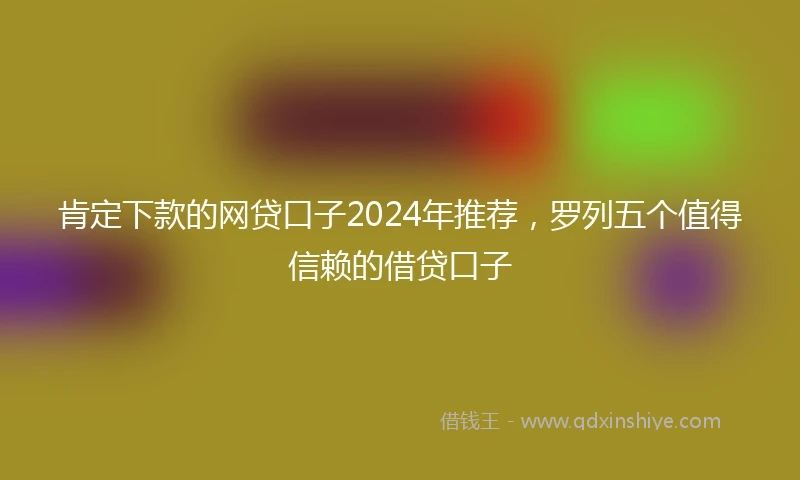 肯定下款的网贷口子2024年推荐，罗列五个值得信赖的借贷口子