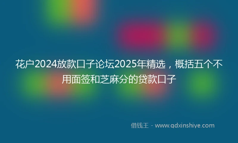 花户2024放款口子论坛2025年精选，概括五个不用面签和芝麻分的贷款口子