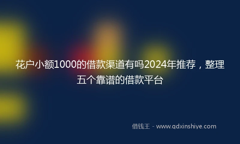 花户小额1000的借款渠道有吗2024年推荐，整理五个靠谱的借款平台