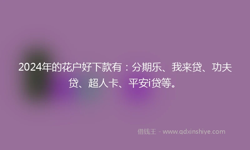 2024年的花户好下款有：分期乐、我来贷、功夫贷、超人卡、平安i贷等。