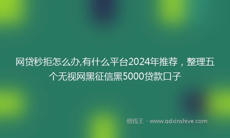 网贷秒拒怎么办,有什么平台2024年推荐，整理五个无视网黑征信黑5000贷款口子