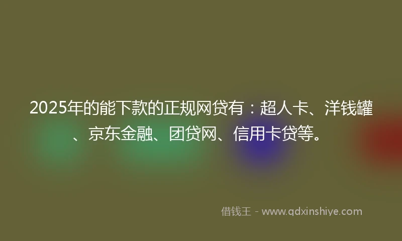 2025年的能下款的正规网贷有：超人卡、洋钱罐、京东金融、团贷网、信用卡贷等。