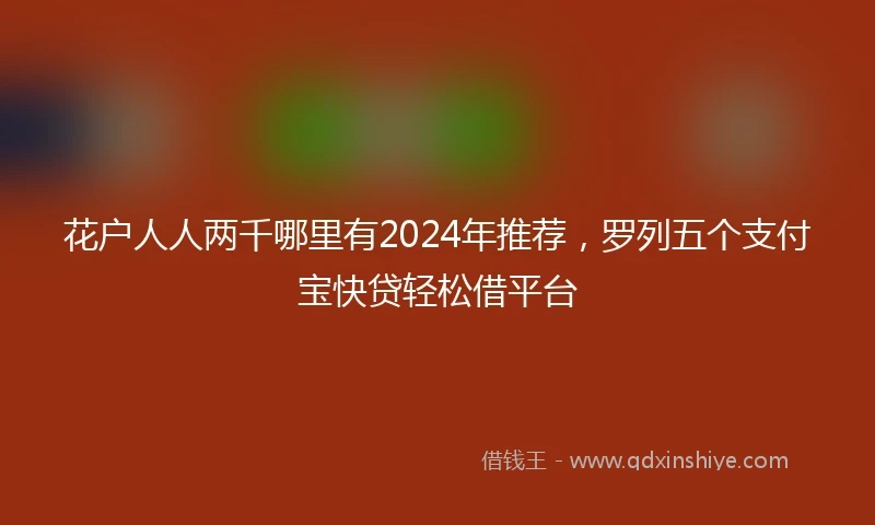 花户人人两千哪里有2024年推荐，罗列五个支付宝快贷轻松借平台