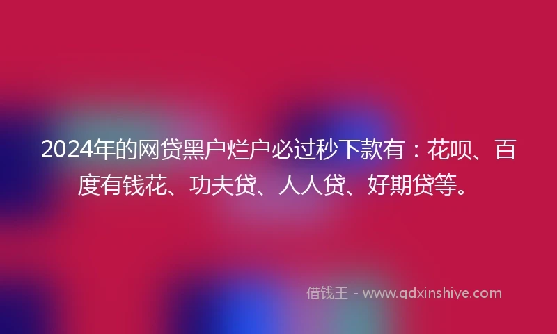2024年的网贷黑户烂户必过秒下款有：花呗、百度有钱花、功夫贷、人人贷、好期贷等。