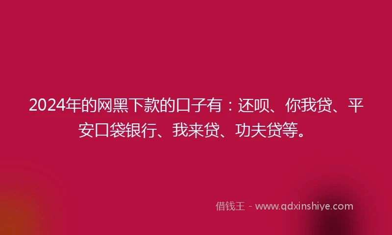 2024年的网黑下款的口子有:还呗、你我贷、平安口袋银行、我来贷、功夫贷等。