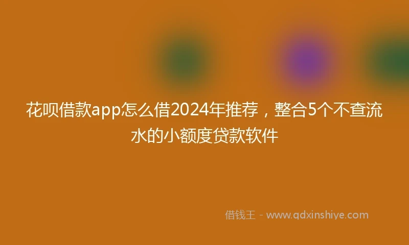花呗借款app怎么借2024年推荐，整合5个不查流水的小额度贷款软件