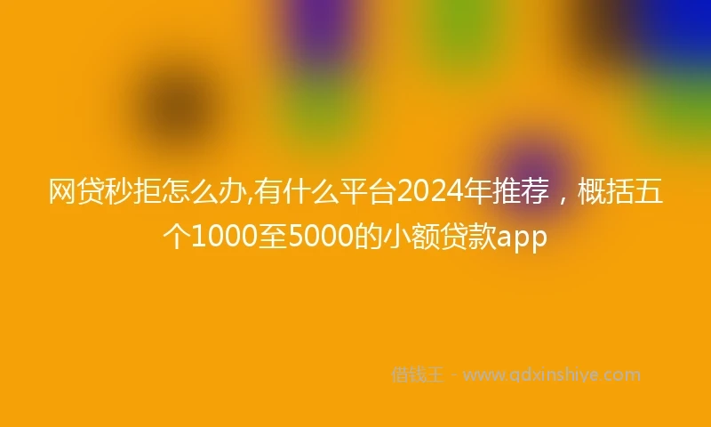 网贷秒拒怎么办,有什么平台2024年推荐，概括五个1000至5000的小额贷款app