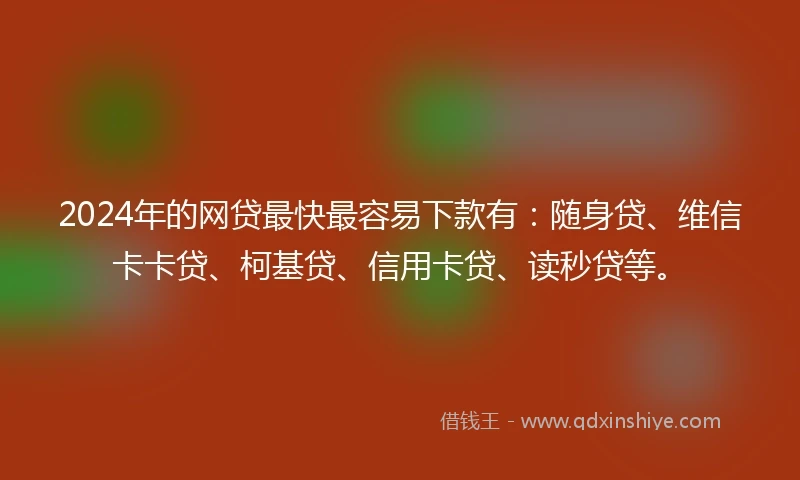 2024年的网贷最快最容易下款有：随身贷、维信卡卡贷、柯基贷、信用卡贷、读秒贷等。