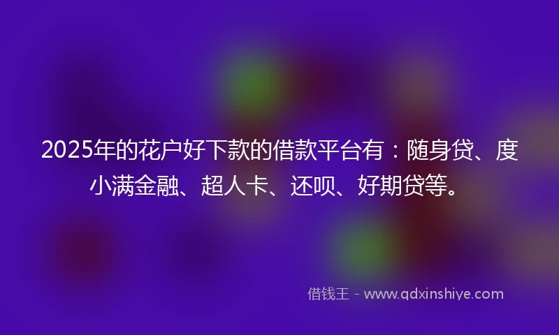2025年的花户好下款的借款平台有：随身贷、度小满金融、超人卡、还呗、好期贷等。