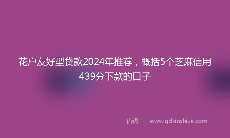 花户友好型贷款2024年推荐，概括5个芝麻信用439分下款的口子