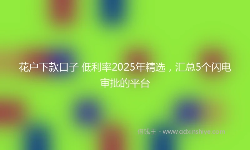 花户下款口子 低利率2025年精选，汇总5个闪电审批的平台