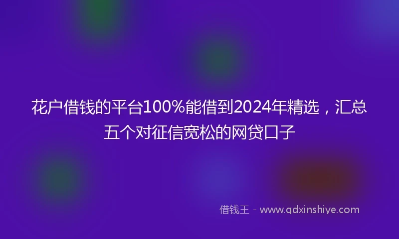 花户借钱的平台100%能借到2024年精选，汇总五个对征信宽松的网贷口子