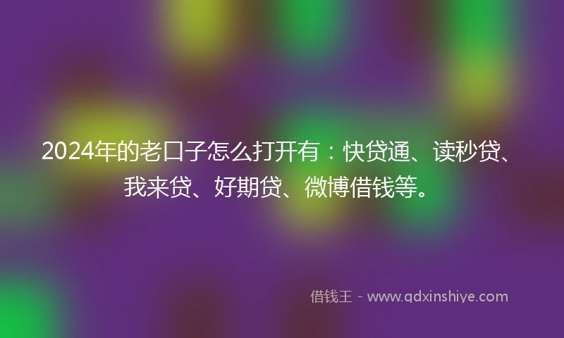 2024年的老口子怎么打开有：快贷通、读秒贷、我来贷、好期贷、微博借钱等。