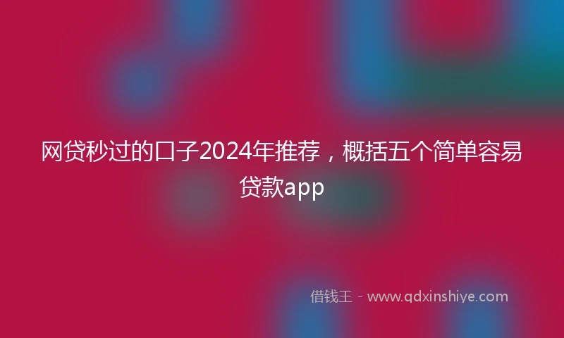 网贷秒过的口子2024年推荐，概括五个简单容易贷款app