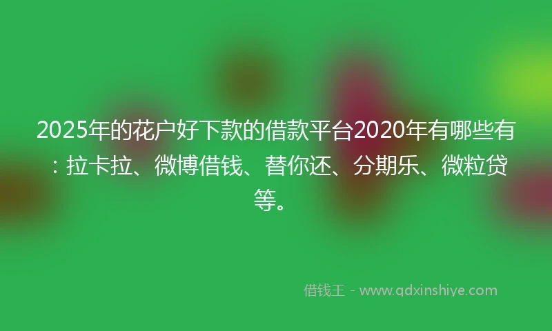 2025年的花户好下款的借款平台2020年有哪些有：拉卡拉、微博借钱、替你还、分期乐、微粒贷等。