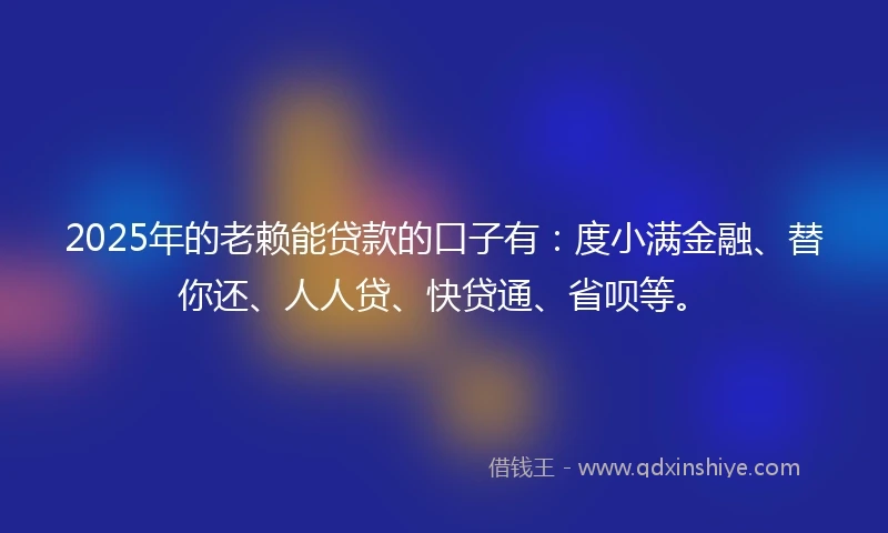 2025年的老赖能贷款的口子有：度小满金融、替你还、人人贷、快贷通、省呗等。