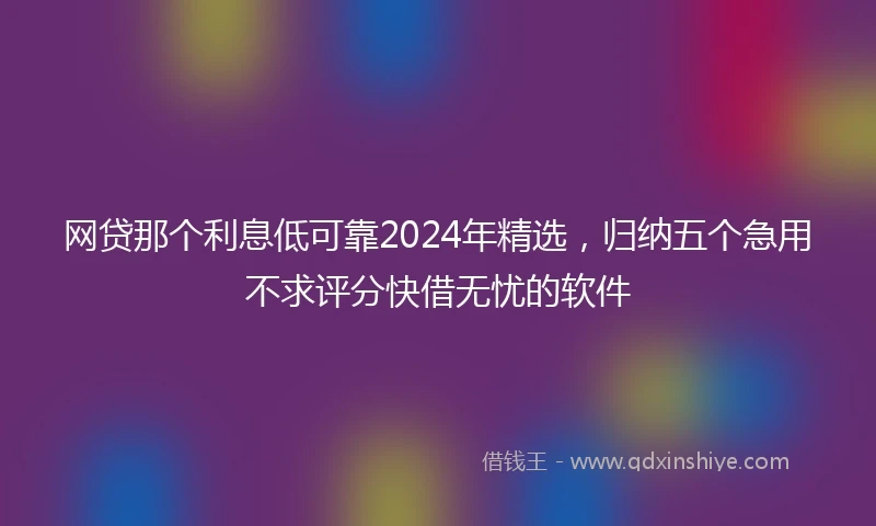 网贷那个利息低可靠2024年精选，归纳五个急用不求评分快借无忧的软件
