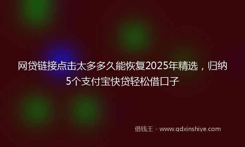 网贷链接点击太多多久能恢复2025年精选，归纳5个支付宝快贷轻松借口子