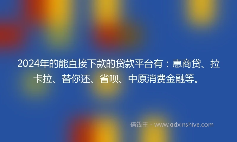 2024年的能直接下款的贷款平台有：惠商贷、拉卡拉、替你还、省呗、中原消费金融等。