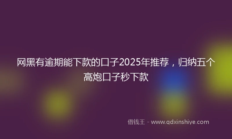 网黑有逾期能下款的口子2025年推荐，归纳五个高炮口子秒下款
