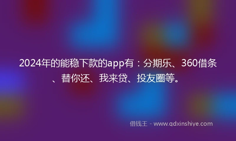 2024年的能稳下款的app有：分期乐、360借条、替你还、我来贷、投友圈等。