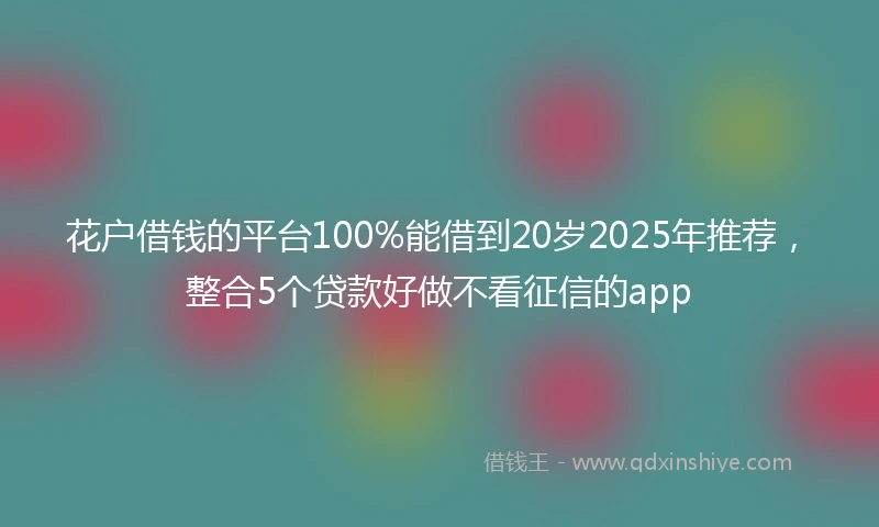 花户借钱的平台100%能借到20岁2025年推荐，整合5个贷款好做不看征信的app