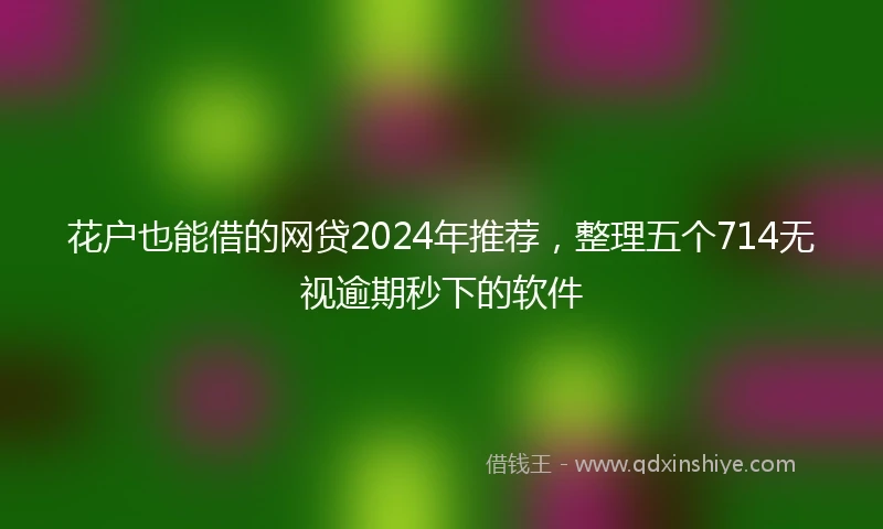 花户也能借的网贷2024年推荐，整理五个714无视逾期秒下的软件