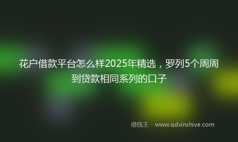 花户借款平台怎么样2025年精选，罗列5个周周到贷款相同系列的口子