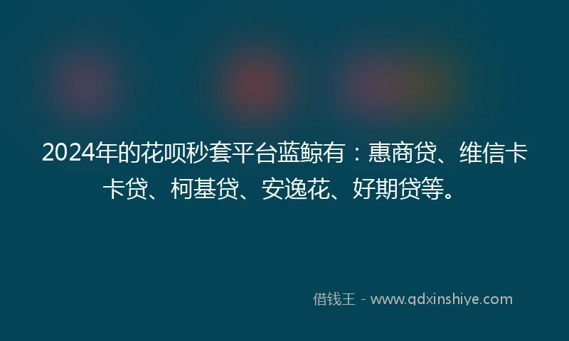 2024年的花呗秒套平台蓝鲸有：惠商贷、维信卡卡贷、柯基贷、安逸花、好期贷等。
