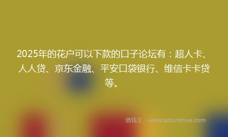 2025年的花户可以下款的口子论坛有：超人卡、人人贷、京东金融、平安口袋银行、维信卡卡贷等。
