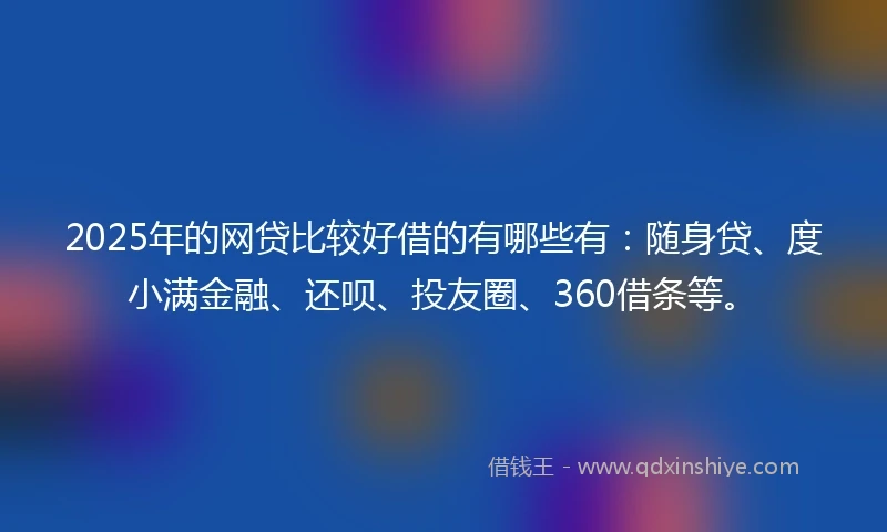 2025年的网贷比较好借的有哪些有：随身贷、度小满金融、还呗、投友圈、360借条等。