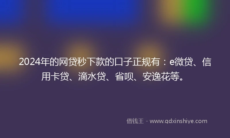 2024年的网贷秒下款的口子正规有：e微贷、信用卡贷、滴水贷、省呗、安逸花等。