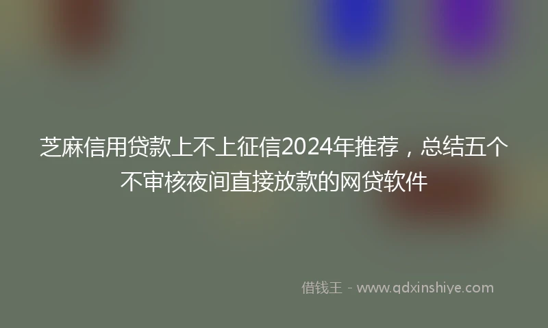 芝麻信用贷款上不上征信2024年推荐，总结五个不审核夜间直接放款的网贷软件
