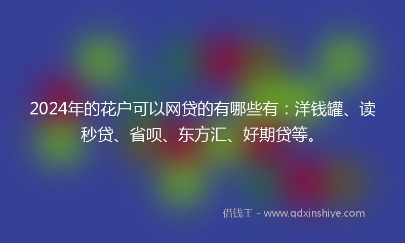 2024年的花户可以网贷的有哪些有：洋钱罐、读秒贷、省呗、东方汇、好期贷等。