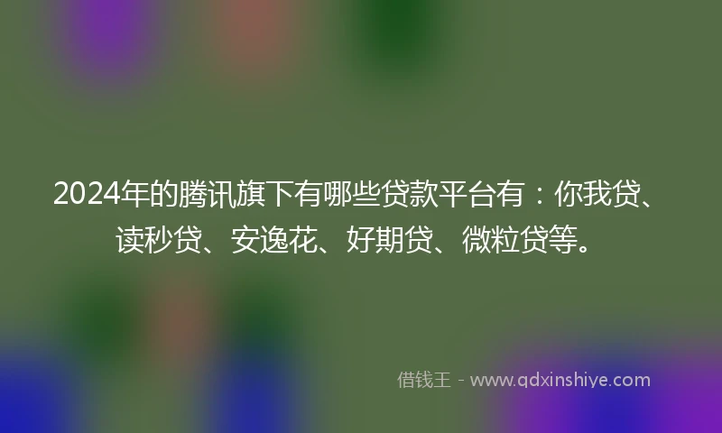 2024年的腾讯旗下有哪些贷款平台有：你我贷、读秒贷、安逸花、好期贷、微粒贷等。