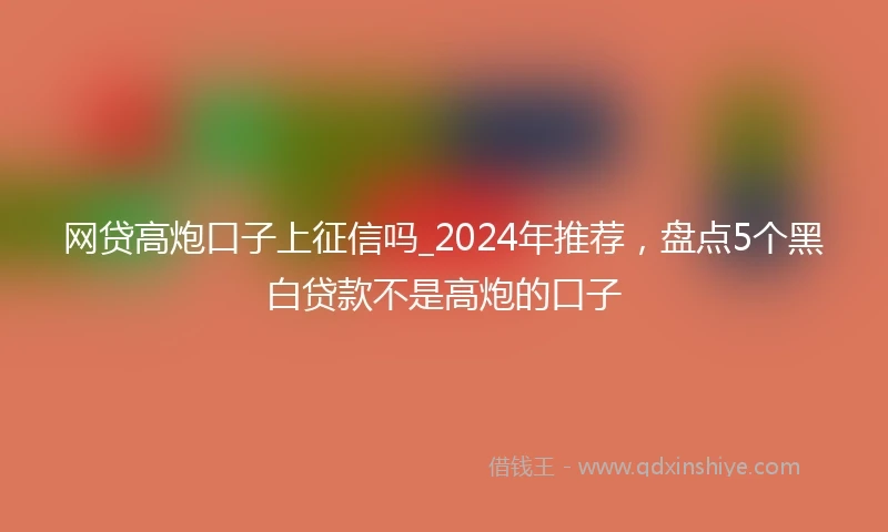网贷高炮口子上征信吗_2024年推荐，盘点5个黑白贷款不是高炮的口子