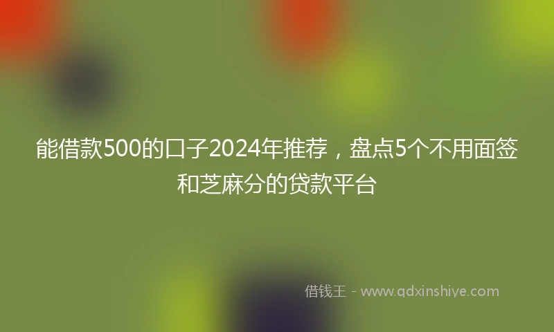 能借款500的口子2024年推荐，盘点5个不用面签和芝麻分的贷款平台