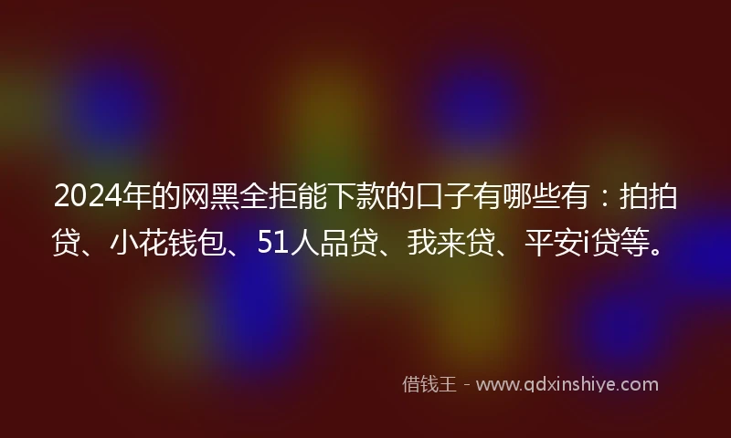 2024年的网黑全拒能下款的口子有哪些有：拍拍贷、小花钱包、51人品贷、我来贷、平安i贷等。