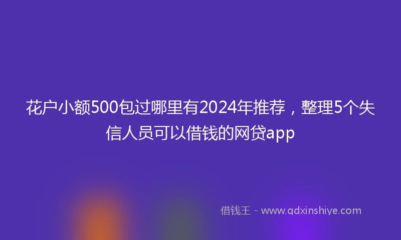 花户小额500包过哪里有2024年推荐，整理5个失信人员可以借钱的网贷app