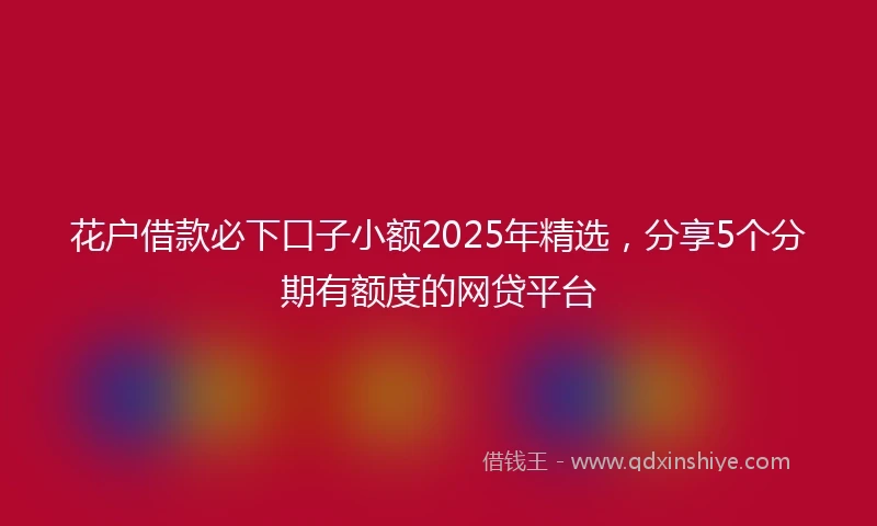 花户借款必下口子小额2025年精选，分享5个分期有额度的网贷平台