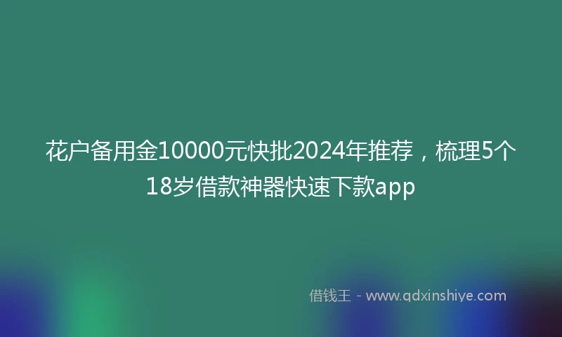 花户备用金10000元快批2024年推荐，梳理5个18岁借款神器快速下款app