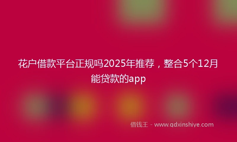 花户借款平台正规吗2025年推荐，整合5个12月能贷款的app