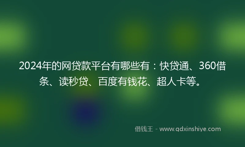 2024年的网贷款平台有哪些有：快贷通、360借条、读秒贷、百度有钱花、超人卡等。