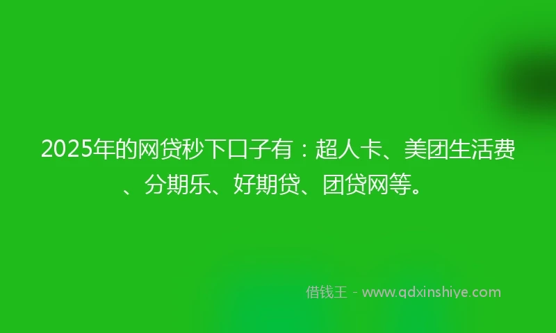 2025年的网贷秒下口子有：超人卡、美团生活费、分期乐、好期贷、团贷网等。