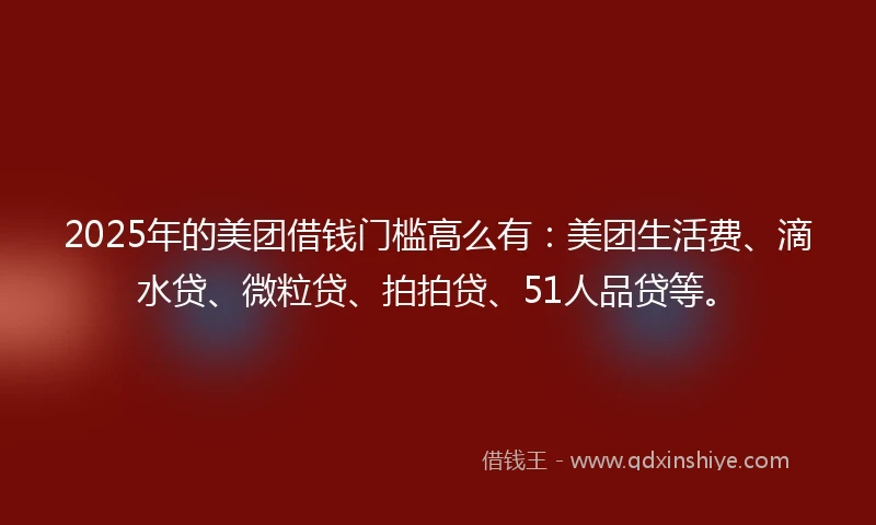 2025年的美团借钱门槛高么有：美团生活费、滴水贷、微粒贷、拍拍贷、51人品贷等。
