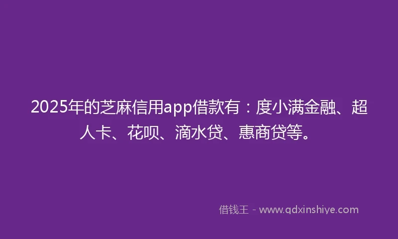 2025年的芝麻信用app借款有：度小满金融、超人卡、花呗、滴水贷、惠商贷等。