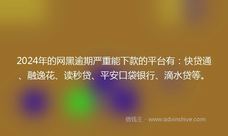 2024年的网黑逾期严重能下款的平台有:快贷通、融逸花、读秒贷、平安口袋银行、滴水贷等。