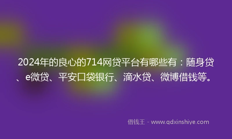2024年的良心的714网贷平台有哪些有:随身贷、e微贷、平安口袋银行、滴水贷、微博借钱等。